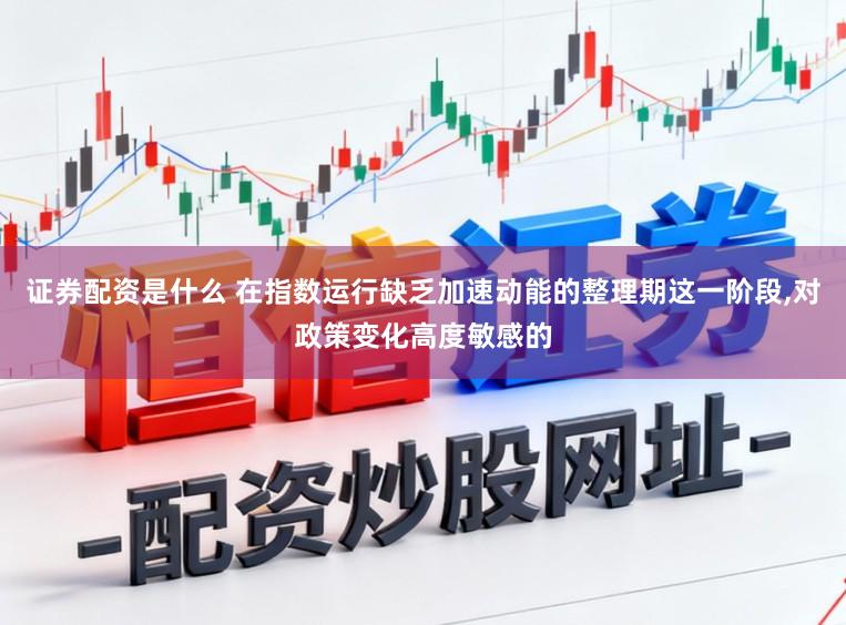 证券配资是什么 在指数运行缺乏加速动能的整理期这一阶段，对政策变化高度敏感的