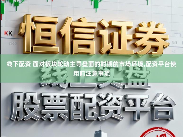 线下配资 面对板块轮动主导盘面的时期的市场环境,配资平台使用前注意事项