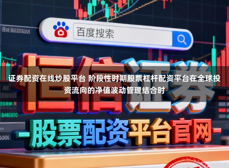 证券配资在线炒股平台 阶段性时期股票杠杆配资平台在全球投资流向的净值波动管理结合时