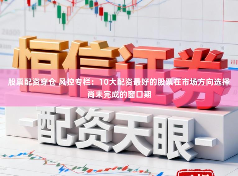 股票配资穿仓 风控专栏:10大配资最好的股票在市场方向选择尚未完成的窗口期