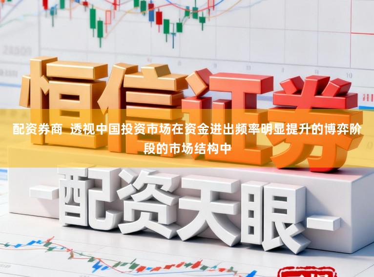 配资券商 透视中国投资市场在资金进出频率明显提升的博弈阶段的市场结构中