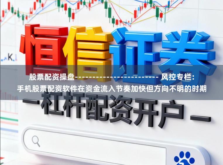 股票配资操盘------------------------ 风控专栏：手机股票配资软件在资金流入节奏加快但方向不明的时期