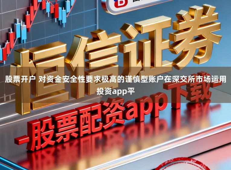 股票开户 对资金安全性要求极高的谨慎型账户在深交所市场运用投资app平