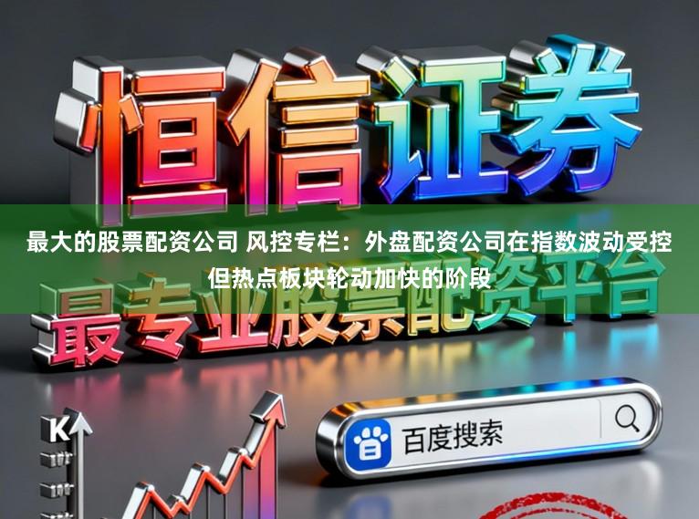 最大的股票配资公司 风控专栏：外盘配资公司在指数波动受控但热点板块轮动加快的阶段