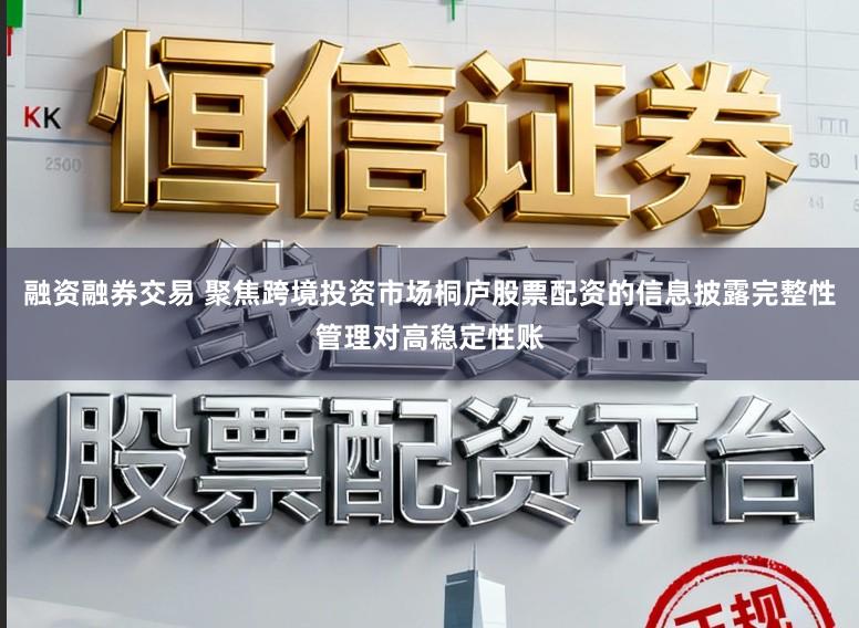 融资融券交易 聚焦跨境投资市场桐庐股票配资的信息披露完整性管理对高稳定性账