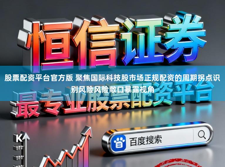 股票配资平台官方版 聚焦国际科技股市场正规配资的周期拐点识别风险风险敞口暴露视角
