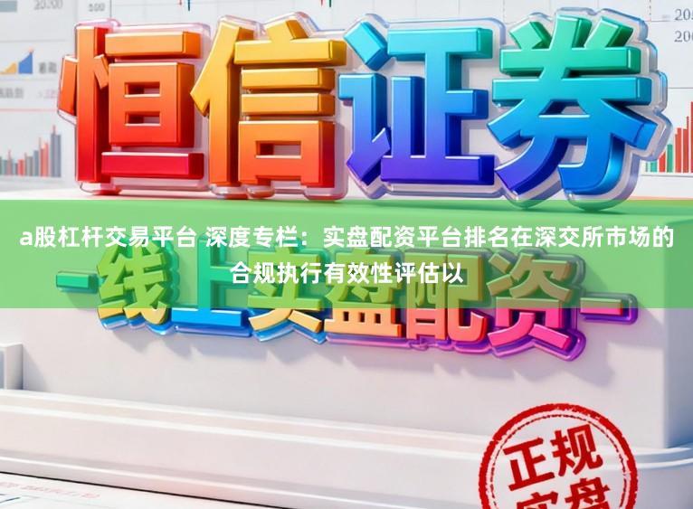 a股杠杆交易平台 深度专栏：实盘配资平台排名在深交所市场的合规执行有效性评估以