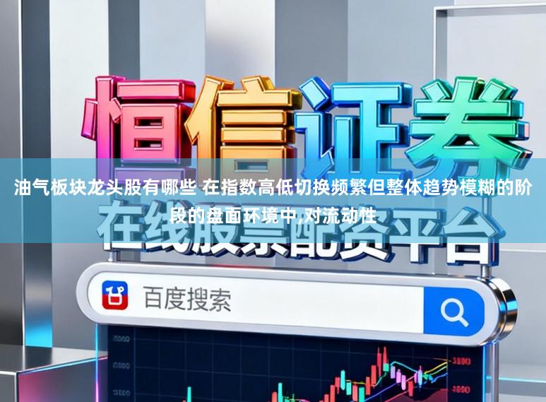 油气板块龙头股有哪些 在指数高低切换频繁但整体趋势模糊的阶段的盘面环境中，对流动性
