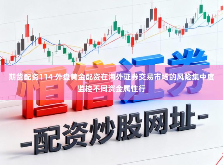 期货配资114 外盘黄金配资在海外证券交易市场的风险集中度监控不同资金属性行