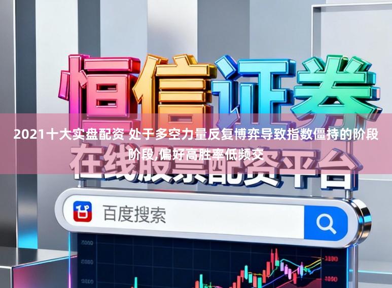 2021十大实盘配资 处于多空力量反复博弈导致指数僵持的阶段阶段,偏好高胜率低频交