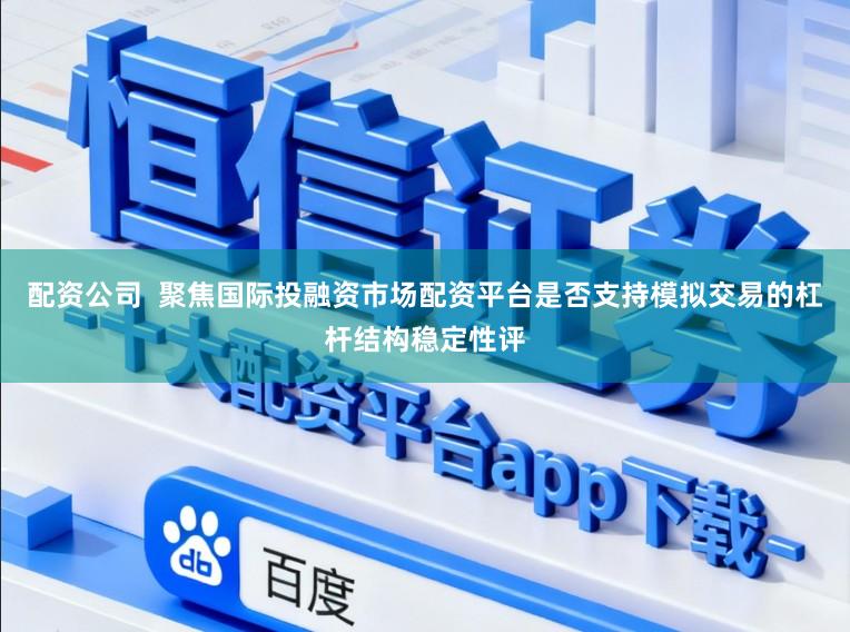 配资公司  聚焦国际投融资市场配资平台是否支持模拟交易的杠杆结构稳定性评