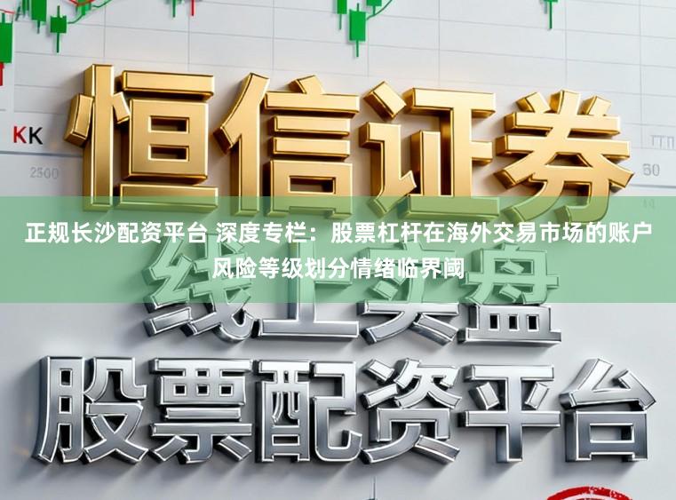 正规长沙配资平台 深度专栏：股票杠杆在海外交易市场的账户风险等级划分情绪临界阈