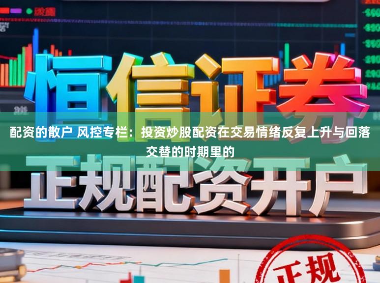 配资的散户 风控专栏：投资炒股配资在交易情绪反复上升与回落交替的时期里的