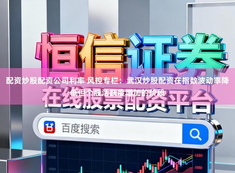 配资炒股配资公司利率 风控专栏：武汉炒股配资在指数波动率降低但个股活跃度增加的阶段