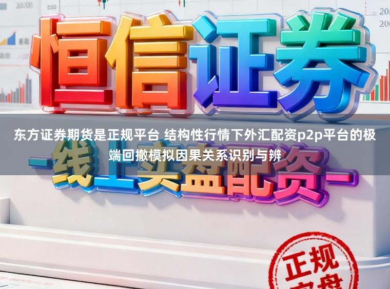 东方证券期货是正规平台 结构性行情下外汇配资p2p平台的极端回撤模拟因果关系识别与辨