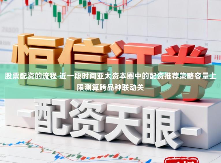 股票配资的流程 近一段时间亚太资本圈中的配资推荐策略容量上限测算跨品种联动关