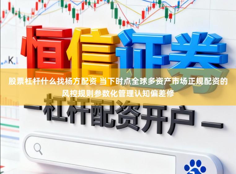 股票杠杆什么找杨方配资 当下时点全球多资产市场正规配资的风控规则参数化管理认知偏差修