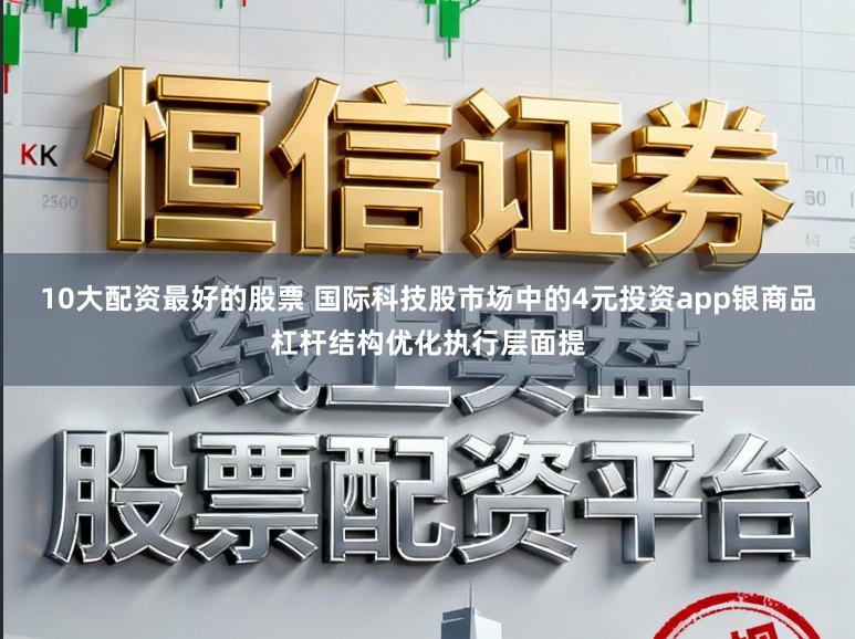 10大配资最好的股票 国际科技股市场中的4元投资app银商品杠杆结构优化执行层面提
