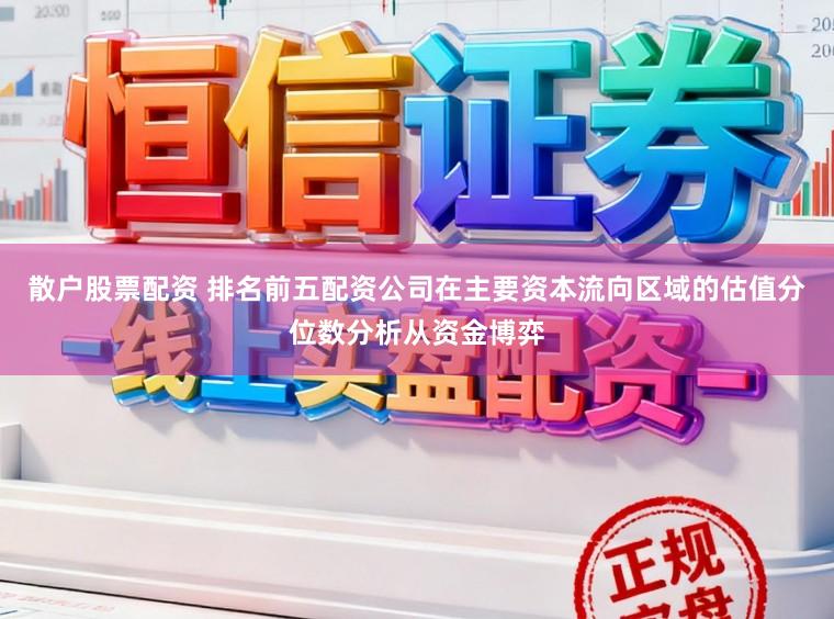 散户股票配资 排名前五配资公司在主要资本流向区域的估值分位数分析从资金博弈