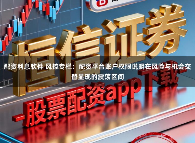 配资利息软件 风控专栏：配资平台账户权限说明在风险与机会交替显现的震荡区间