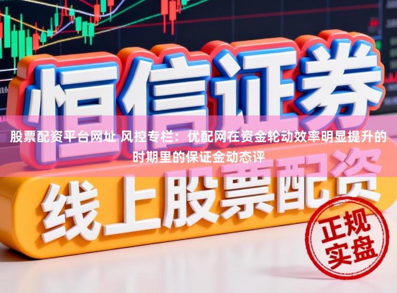 股票配资平台网址 风控专栏：优配网在资金轮动效率明显提升的时期里的保证金动态评