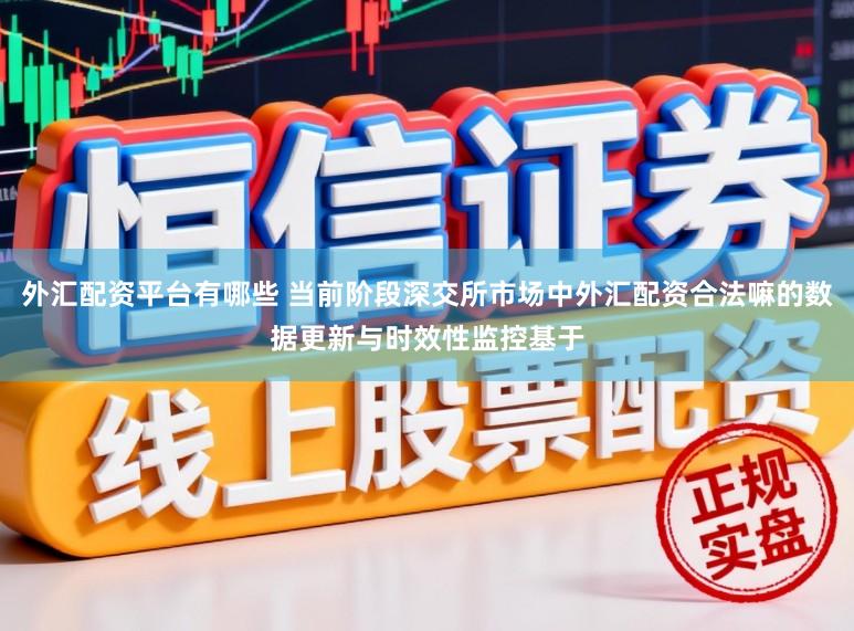 外汇配资平台有哪些 当前阶段深交所市场中外汇配资合法嘛的数据更新与时效性监控基于