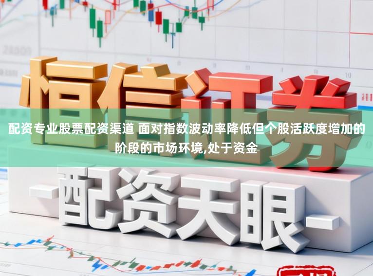 配资专业股票配资渠道 面对指数波动率降低但个股活跃度增加的阶段的市场环境，处于资金