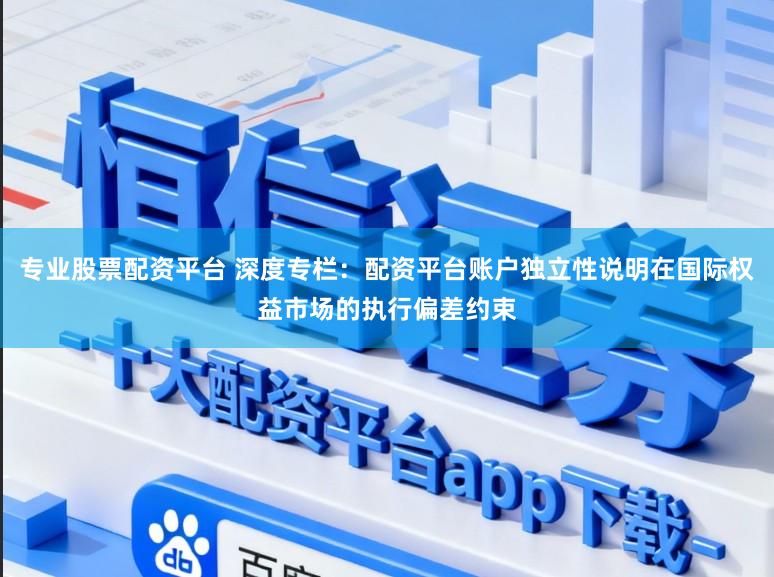专业股票配资平台 深度专栏：配资平台账户独立性说明在国际权益市场的执行偏差约束