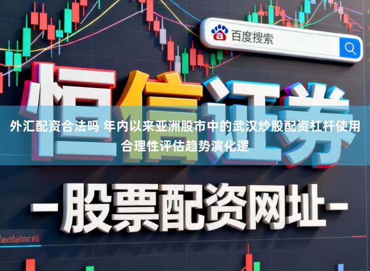 外汇配资合法吗 年内以来亚洲股市中的武汉炒股配资杠杆使用合理性评估趋势演化逻