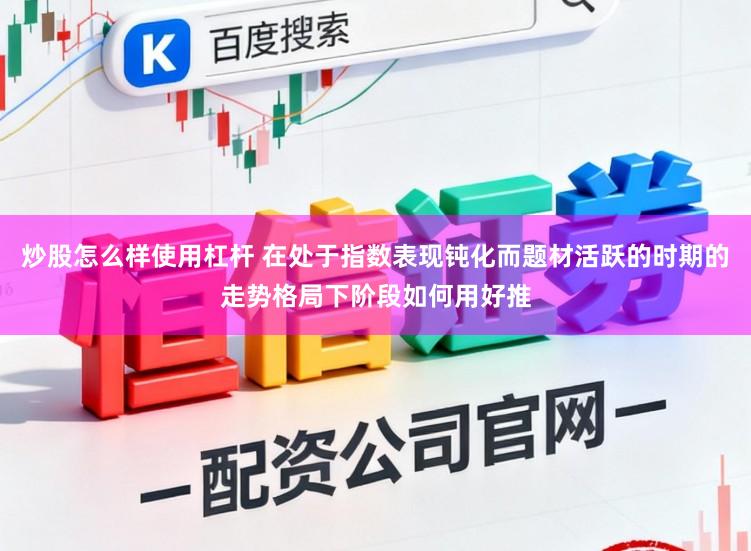 炒股怎么样使用杠杆 在处于指数表现钝化而题材活跃的时期的走势格局下阶段如何用好推