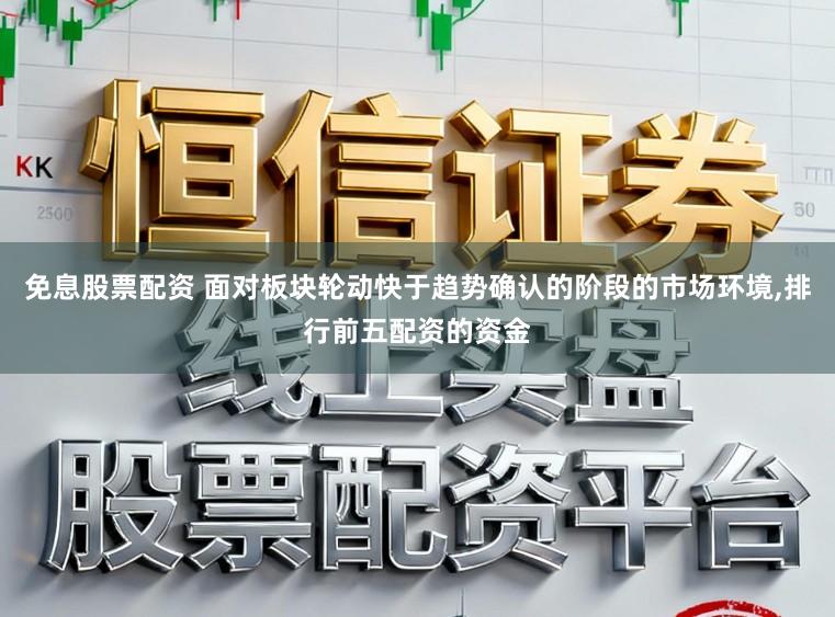 免息股票配资 面对板块轮动快于趋势确认的阶段的市场环境,排行前五配资的资金
