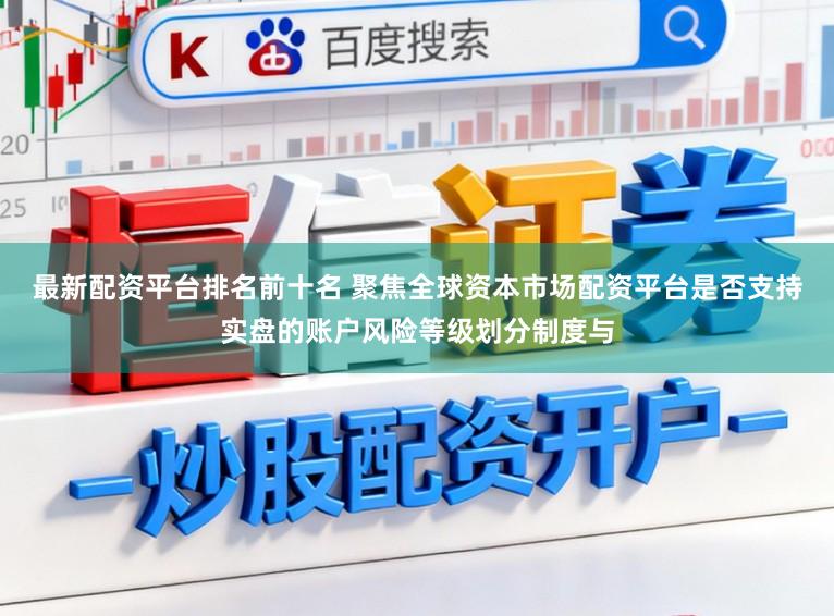 最新配资平台排名前十名 聚焦全球资本市场配资平台是否支持实盘的账户风险等级划分制度与