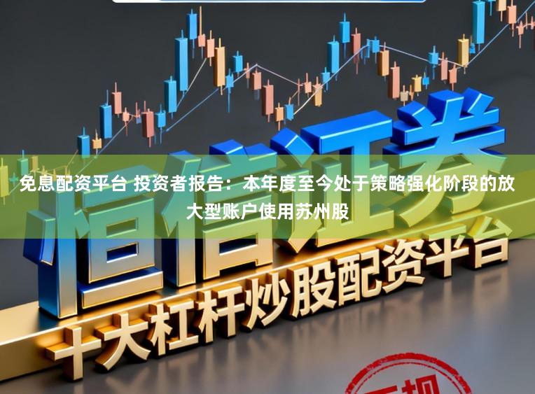 免息配资平台 投资者报告：本年度至今处于策略强化阶段的放大型账户使用苏州股