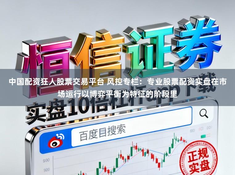 中国配资狂人股票交易平台 风控专栏:专业股票配资实盘在市场运行以博弈平衡为特征的阶段里