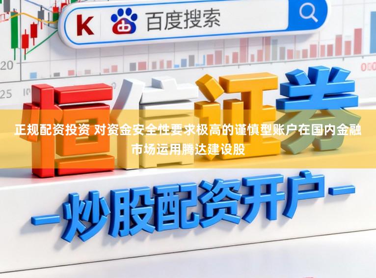 正规配资投资 对资金安全性要求极高的谨慎型账户在国内金融市场运用腾达建设股