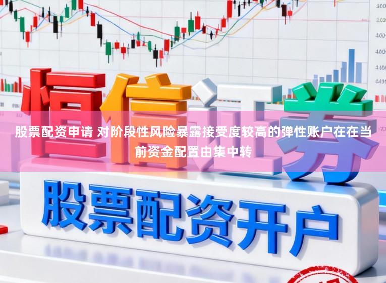 股票配资申请 对阶段性风险暴露接受度较高的弹性账户在在当前资金配置由集中转