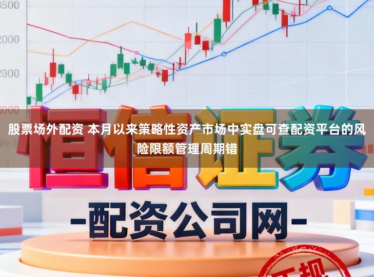 股票场外配资 本月以来策略性资产市场中实盘可查配资平台的风险限额管理周期错