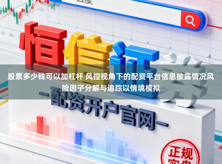股票多少钱可以加杠杆 风控视角下的配资平台信息披露情况风险因子分解与追踪以情境模拟