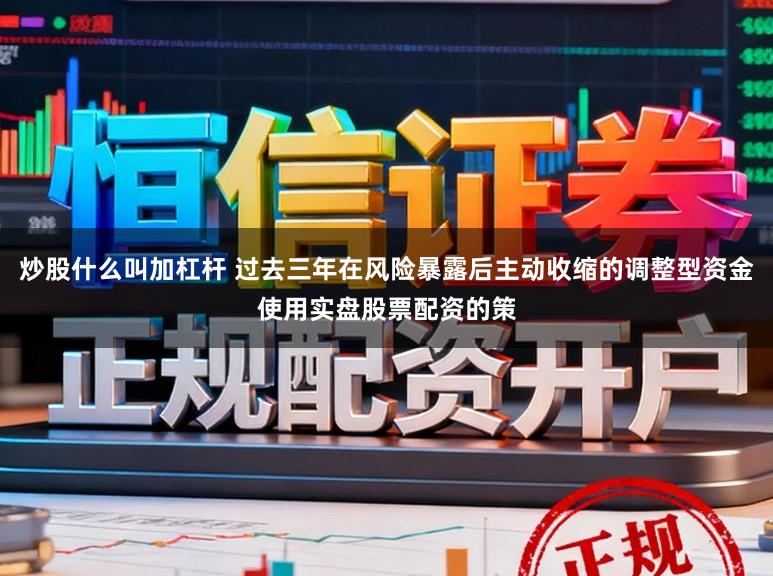 炒股什么叫加杠杆 过去三年在风险暴露后主动收缩的调整型资金使用实盘股票配资的策