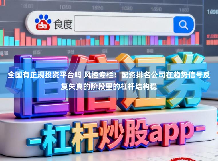 全国有正规投资平台吗 风控专栏：配资排名公司在趋势信号反复失真的阶段里的杠杆结构稳