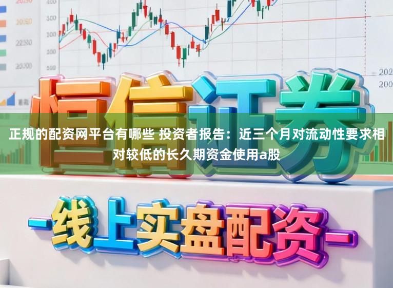 正规的配资网平台有哪些 投资者报告：近三个月对流动性要求相对较低的长久期资金使用a股