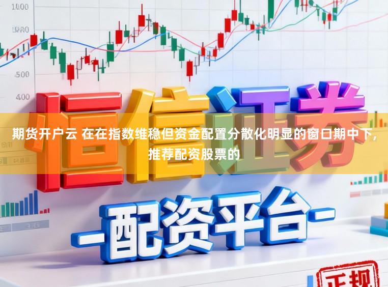 期货开户云 在在指数维稳但资金配置分散化明显的窗口期中下，推荐配资股票的