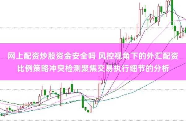 网上配资炒股资金安全吗 风控视角下的外汇配资比例策略冲突检测聚焦交易执行细节的分析