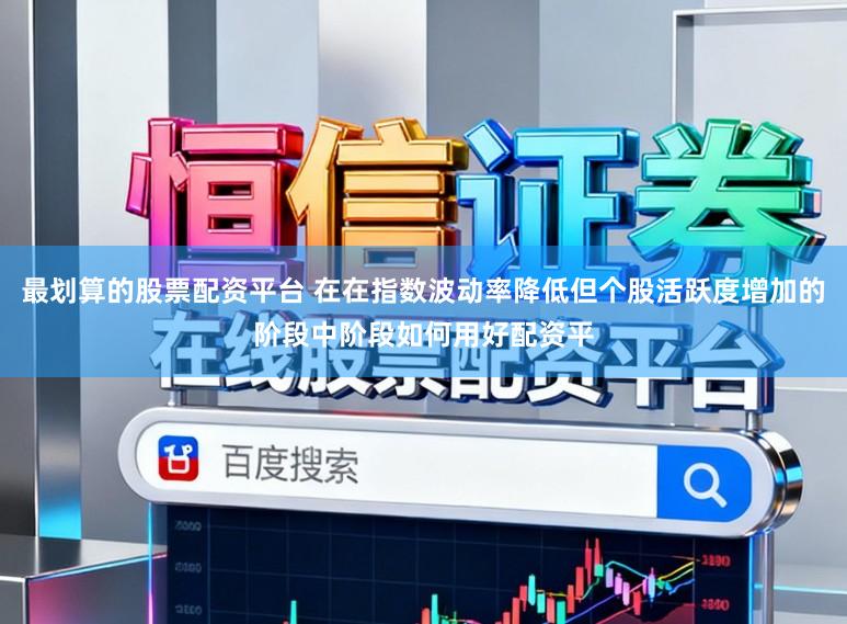 最划算的股票配资平台 在在指数波动率降低但个股活跃度增加的阶段中阶段如何用好配资平