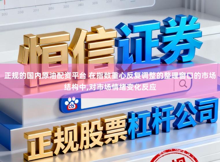正规的国内原油配资平台 在指数重心反复调整的整理窗口的市场结构中，对市场情绪变化反应