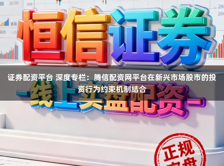 证券配资平台 深度专栏：腾信配资网平台在新兴市场股市的投资行为约束机制结合