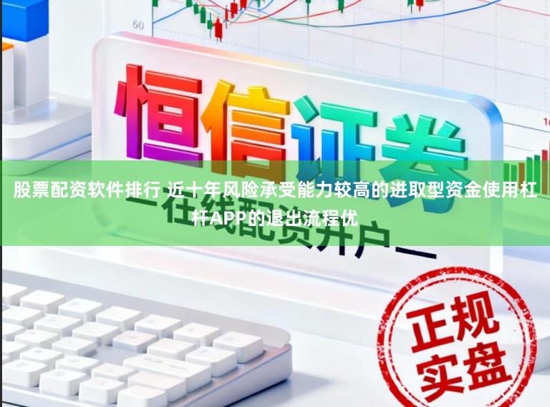 股票配资软件排行 近十年风险承受能力较高的进取型资金使用杠杆APP的退出流程优
