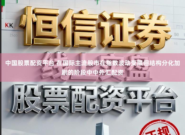 中国股票配资平台 在国际主流股市在指数波动受限但结构分化加剧的阶段中中外汇配资