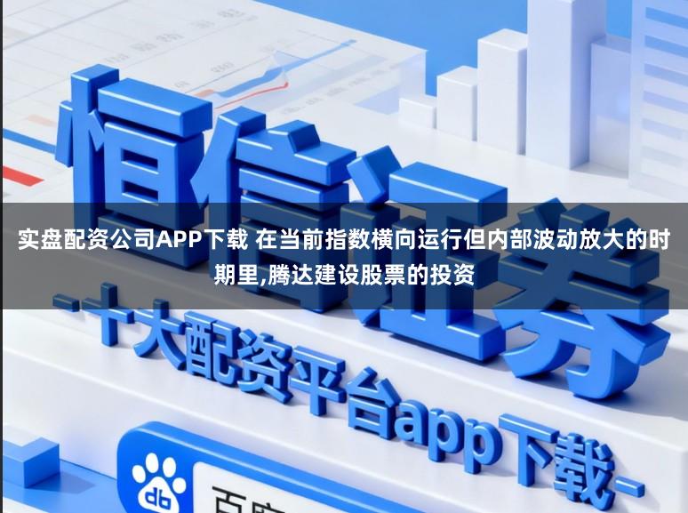 实盘配资公司APP下载 在当前指数横向运行但内部波动放大的时期里，腾达建设股票的投资