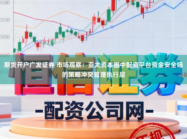 期货开户广发证券 市场观察:亚太资本圈中配资平台资金安全吗的策略冲突管理执行层